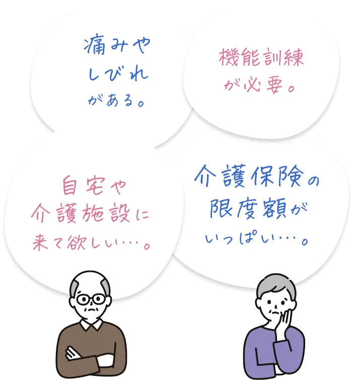 痛みやしびれがある。機能訓練が必要。自宅や介護施設に来て欲しい。介護保険の限度額がいっぱい。